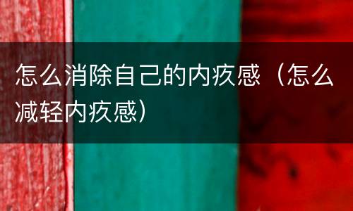 怎么消除自己的内疚感（怎么减轻内疚感）