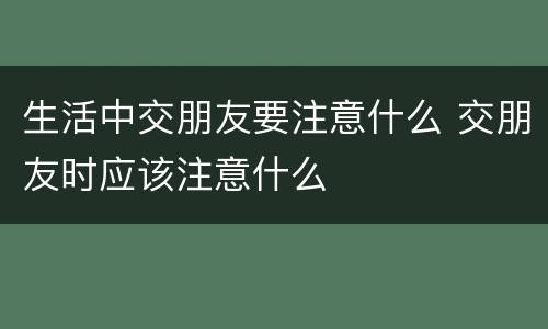 生活中交朋友要注意什么 交朋友时应该注意什么
