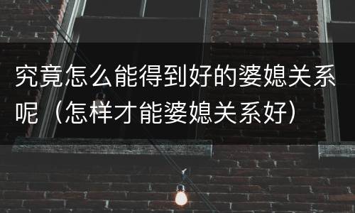 究竟怎么能得到好的婆媳关系呢（怎样才能婆媳关系好）