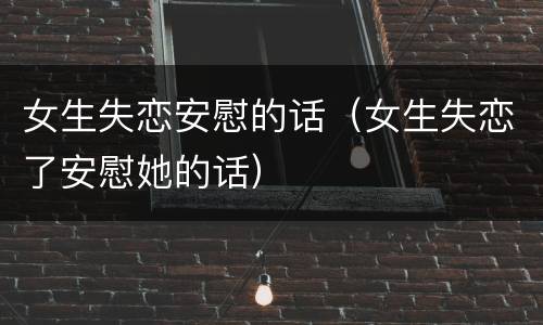 女生失恋安慰的话（女生失恋了安慰她的话）