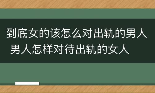 到底女的该怎么对出轨的男人 男人怎样对待出轨的女人
