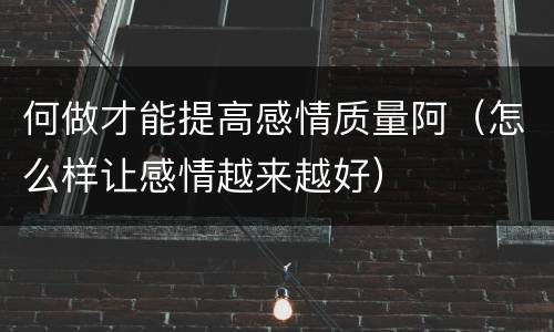 何做才能提高感情质量阿（怎么样让感情越来越好）