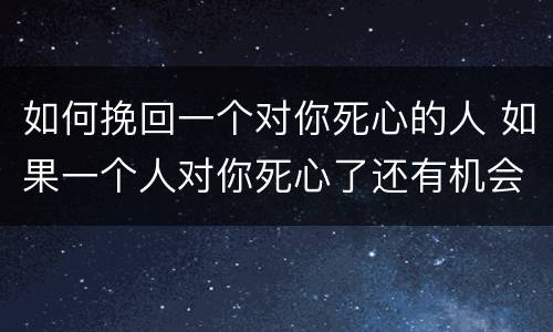 如何挽回一个对你死心的人 如果一个人对你死心了还有机会挽回吗