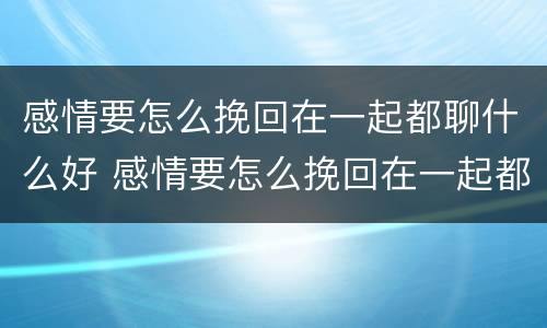 感情要怎么挽回在一起都聊什么好 感情要怎么挽回在一起都聊什么好的话题