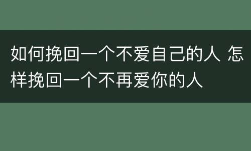 如何挽回一个不爱自己的人 怎样挽回一个不再爱你的人