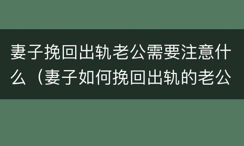 妻子挽回出轨老公需要注意什么（妻子如何挽回出轨的老公）