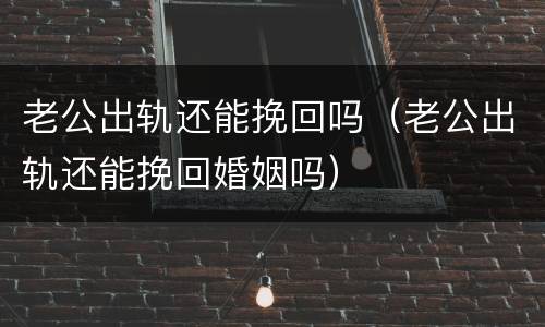 老公出轨还能挽回吗（老公出轨还能挽回婚姻吗）
