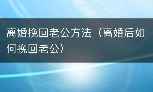 离婚挽回老公方法（离婚后如何挽回老公）