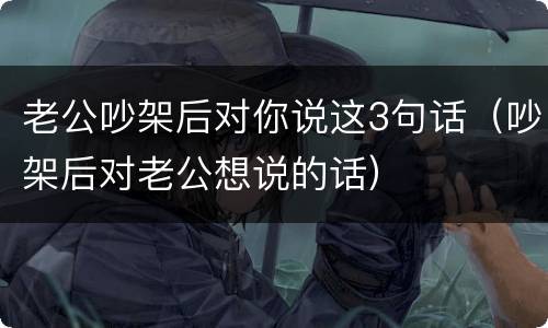 老公吵架后对你说这3句话（吵架后对老公想说的话）