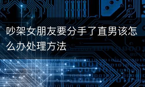 吵架女朋友要分手了直男该怎么办处理方法