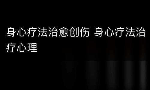 身心疗法治愈创伤 身心疗法治疗心理