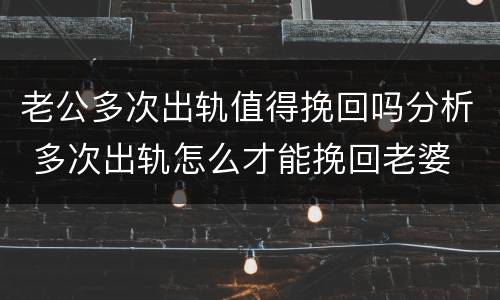老公多次出轨值得挽回吗分析 多次出轨怎么才能挽回老婆