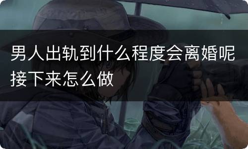 男人出轨到什么程度会离婚呢接下来怎么做