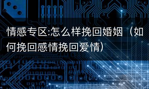 情感专区:怎么样挽回婚姻（如何挽回感情挽回爱情）