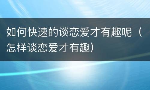 如何快速的谈恋爱才有趣呢（怎样谈恋爱才有趣）