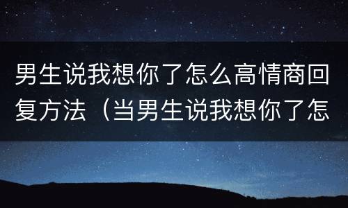 男生说我想你了怎么高情商回复方法（当男生说我想你了怎么回）