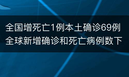 全国增死亡1例本土确诊69例 全球新增确诊和死亡病例数下降