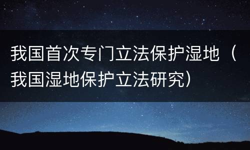 我国首次专门立法保护湿地（我国湿地保护立法研究）