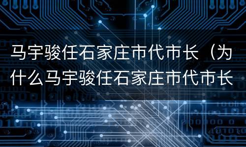 马宇骏任石家庄市代市长（为什么马宇骏任石家庄市代市长）