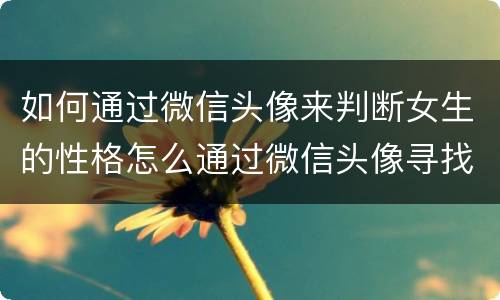 如何通过微信头像来判断女生的性格怎么通过微信头像寻找话题