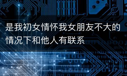 是我初女情怀我女朋友不大的情况下和他人有联系