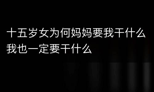 十五岁女为何妈妈要我干什么我也一定要干什么