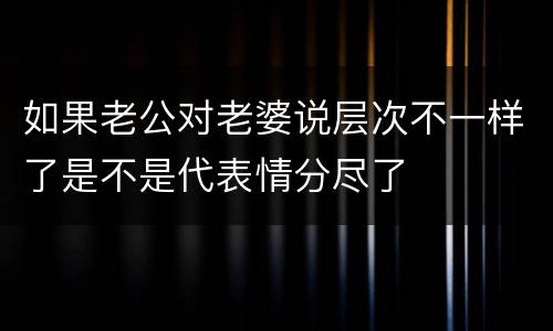 如果老公对老婆说层次不一样了是不是代表情分尽了