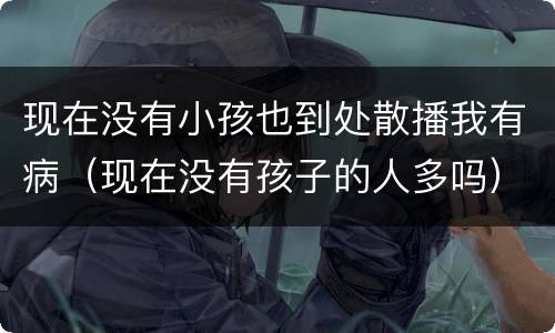 现在没有小孩也到处散播我有病（现在没有孩子的人多吗）