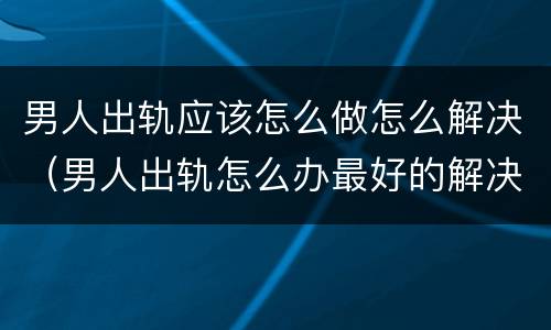 男人出轨应该怎么做怎么解决（男人出轨怎么办最好的解决办法）