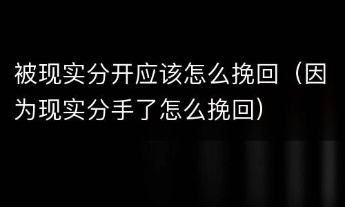 被现实分开应该怎么挽回（因为现实分手了怎么挽回）