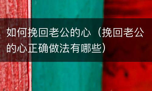 如何挽回老公的心（挽回老公的心正确做法有哪些）