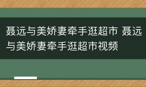 聂远与美娇妻牵手逛超市 聂远与美娇妻牵手逛超市视频