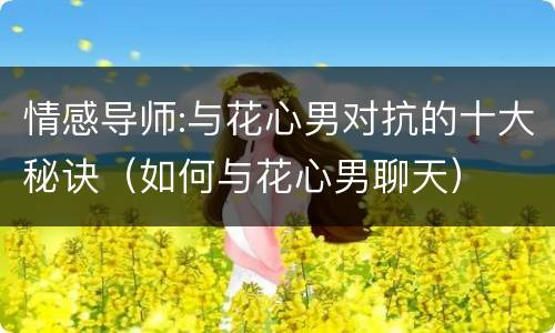 情感导师:与花心男对抗的十大秘诀（如何与花心男聊天）