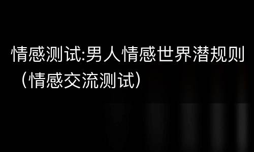 情感测试:男人情感世界潜规则（情感交流测试）