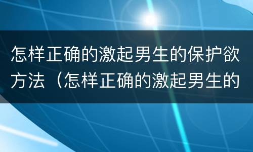 怎样正确的激起男生的保护欲方法（怎样正确的激起男生的保护欲方法视频）