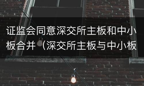 证监会同意深交所主板和中小板合并（深交所主板与中小板合并:如何影响a股?最新解读来了）