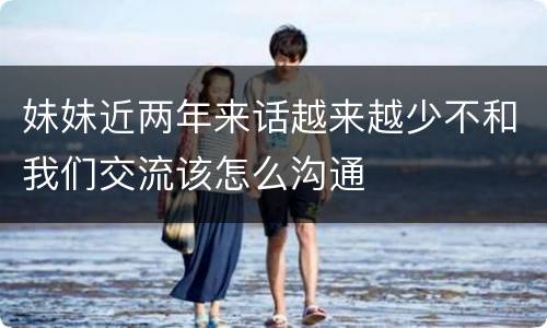 妹妹近两年来话越来越少不和我们交流该怎么沟通