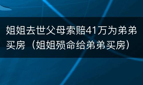 姐姐去世父母索赔41万为弟弟买房（姐姐殒命给弟弟买房）