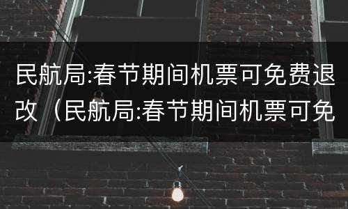 民航局:春节期间机票可免费退改（民航局:春节期间机票可免费退改!）