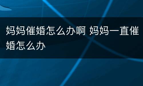妈妈催婚怎么办啊 妈妈一直催婚怎么办