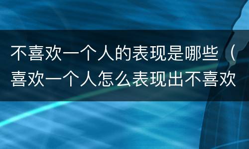 不喜欢一个人的表现是哪些（喜欢一个人怎么表现出不喜欢）