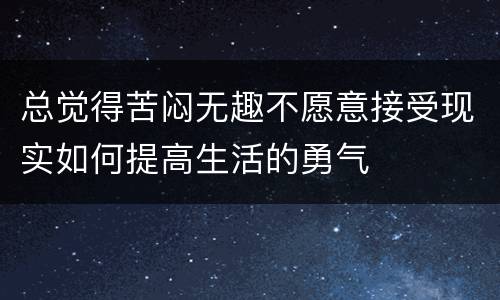 总觉得苦闷无趣不愿意接受现实如何提高生活的勇气