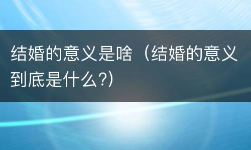 结婚的意义是啥（结婚的意义到底是什么?）