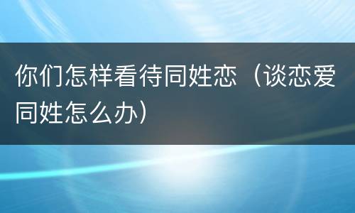 你们怎样看待同姓恋（谈恋爱同姓怎么办）