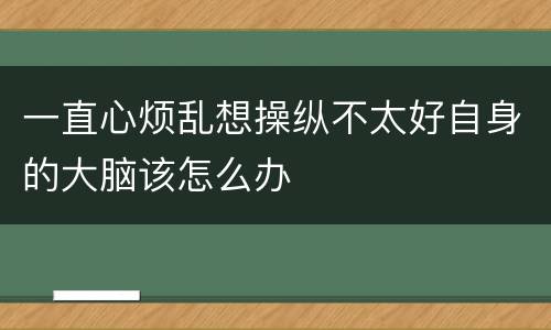 一直心烦乱想操纵不太好自身的大脑该怎么办
