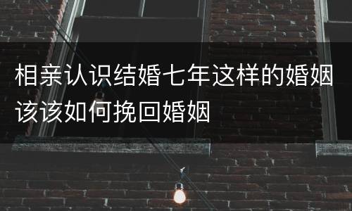 相亲认识结婚七年这样的婚姻该该如何挽回婚姻