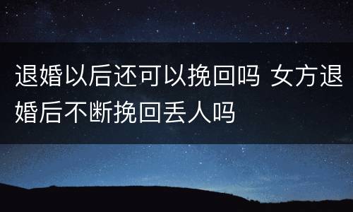 退婚以后还可以挽回吗 女方退婚后不断挽回丢人吗