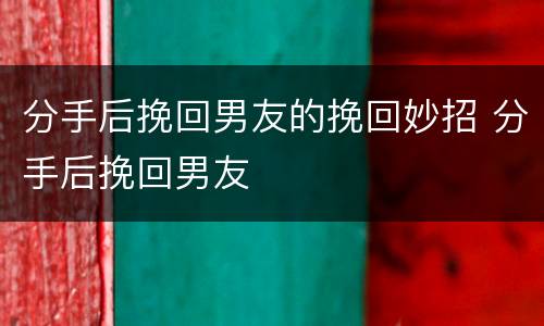 分手后挽回男友的挽回妙招 分手后挽回男友