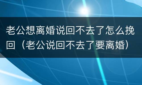 老公想离婚说回不去了怎么挽回（老公说回不去了要离婚）