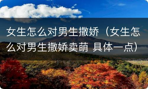 女生怎么对男生撒娇（女生怎么对男生撒娇卖萌 具体一点）